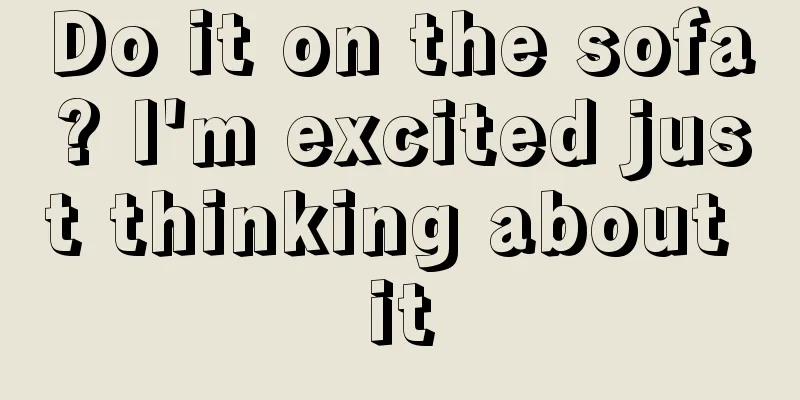 Do it on the sofa? I'm excited just thinking about it