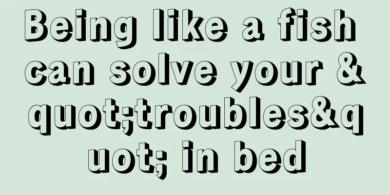 Being like a fish can solve your "troubles" in bed