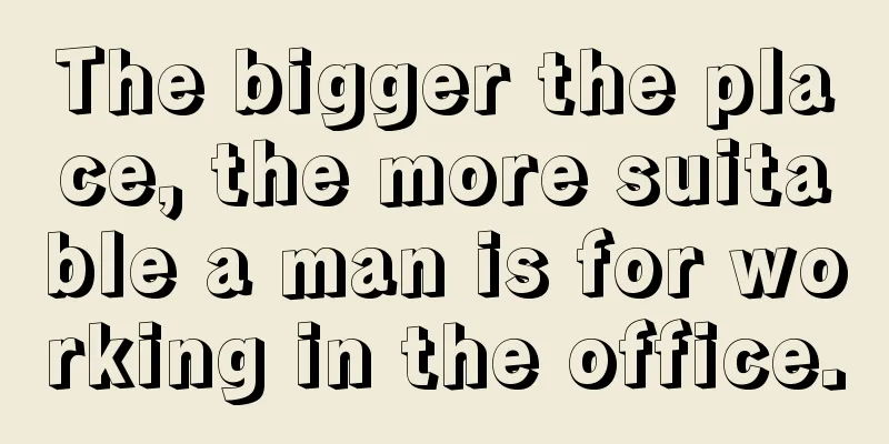 The bigger the place, the more suitable a man is for working in the office.