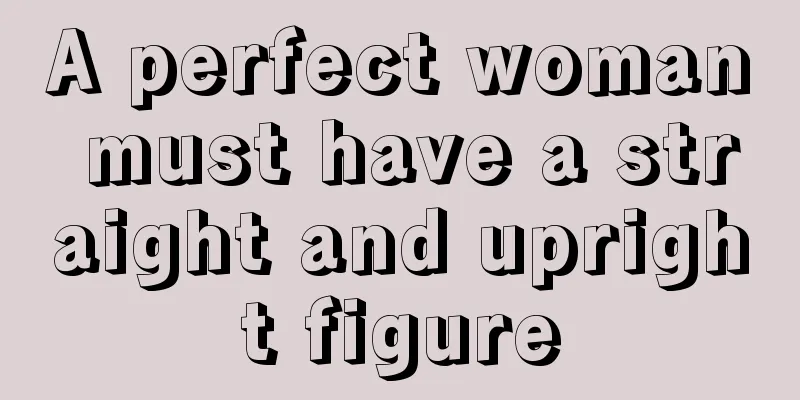 A perfect woman must have a straight and upright figure