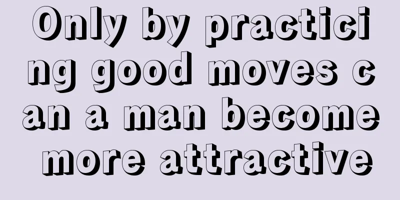 Only by practicing good moves can a man become more attractive