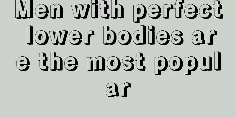 Men with perfect lower bodies are the most popular