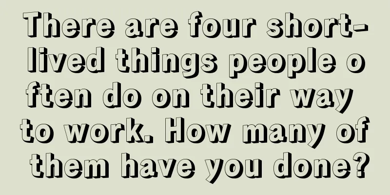 There are four short-lived things people often do on their way to work. How many of them have you done?