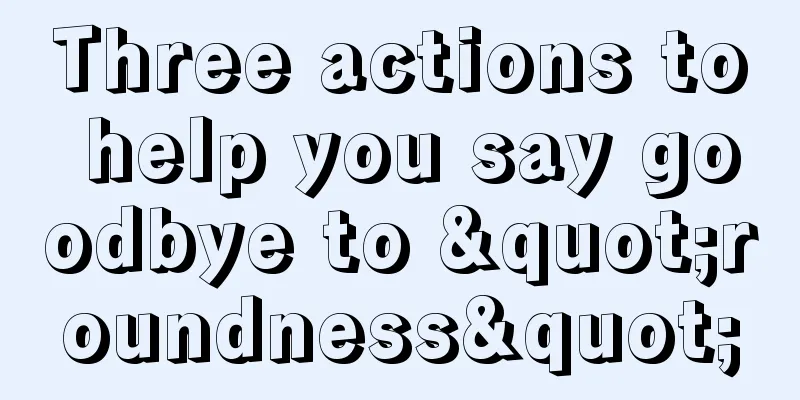 Three actions to help you say goodbye to "roundness"