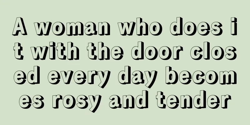 A woman who does it with the door closed every day becomes rosy and tender