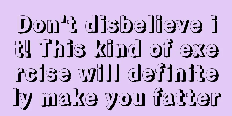 Don't disbelieve it! This kind of exercise will definitely make you fatter