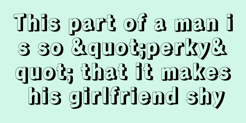 This part of a man is so "perky" that it makes his girlfriend shy