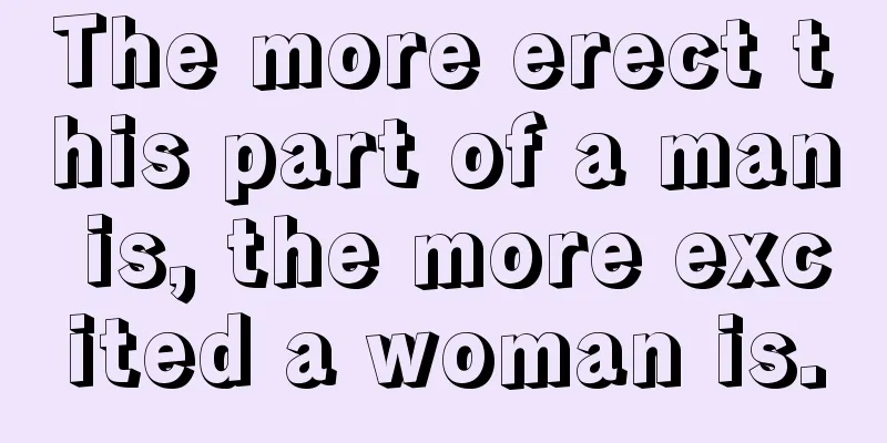 The more erect this part of a man is, the more excited a woman is.