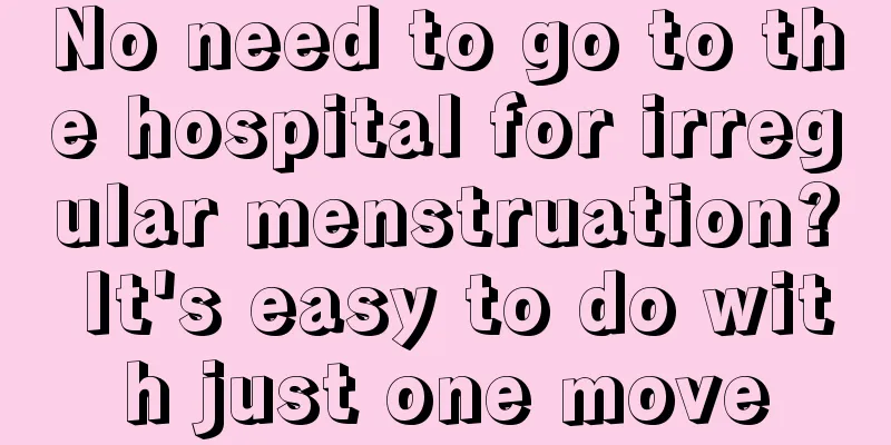 No need to go to the hospital for irregular menstruation? It's easy to do with just one move