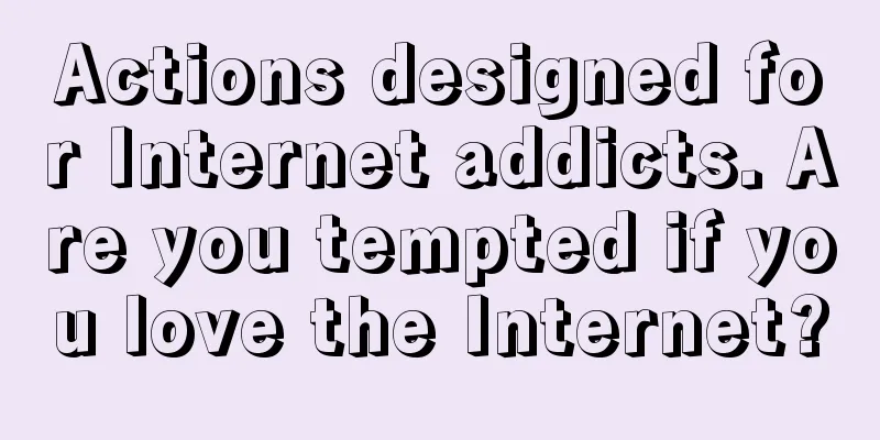 Actions designed for Internet addicts. Are you tempted if you love the Internet?