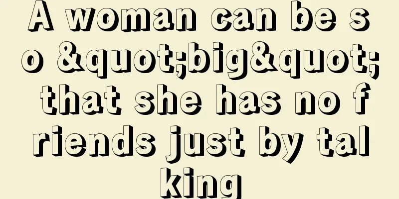 A woman can be so "big" that she has no friends just by talking