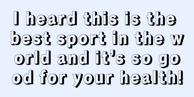 I heard this is the best sport in the world and it’s so good for your health!