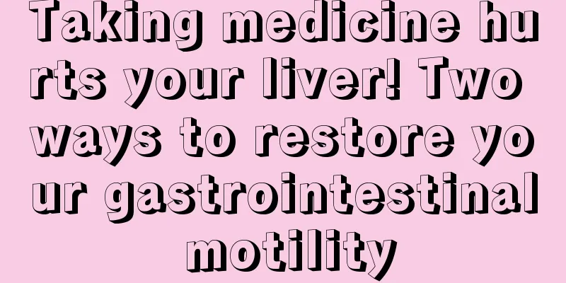 Taking medicine hurts your liver! Two ways to restore your gastrointestinal motility