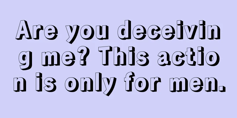 Are you deceiving me? This action is only for men.