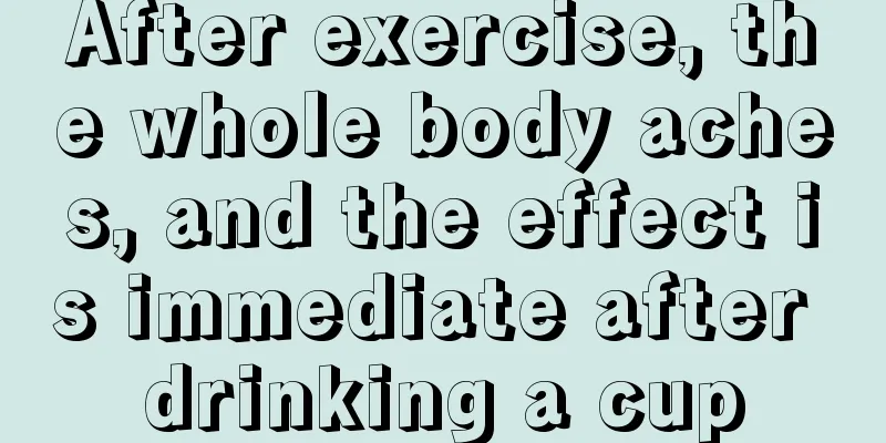 After exercise, the whole body aches, and the effect is immediate after drinking a cup