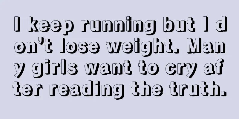 I keep running but I don’t lose weight. Many girls want to cry after reading the truth.