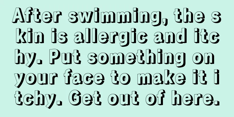 After swimming, the skin is allergic and itchy. Put something on your face to make it itchy. Get out of here.