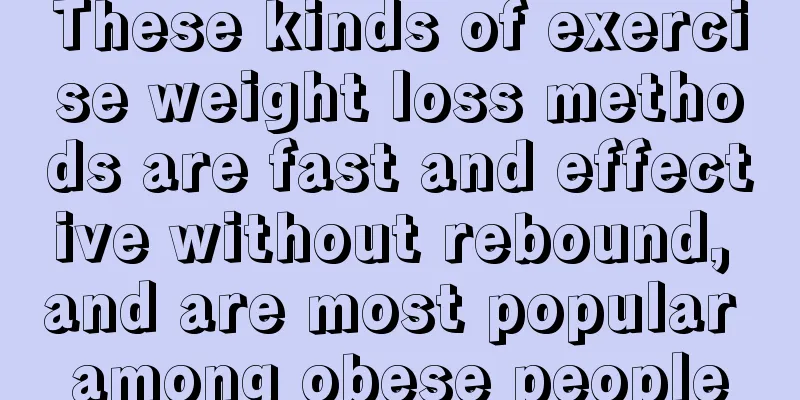 These kinds of exercise weight loss methods are fast and effective without rebound, and are most popular among obese people