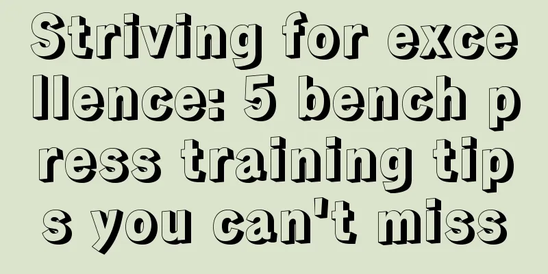 Striving for excellence: 5 bench press training tips you can't miss