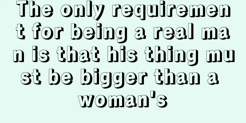 The only requirement for being a real man is that his thing must be bigger than a woman's