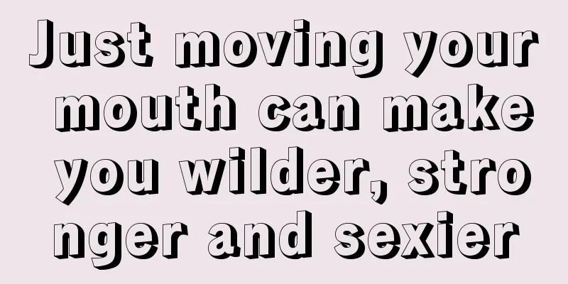 Just moving your mouth can make you wilder, stronger and sexier