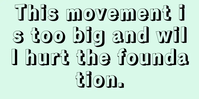 This movement is too big and will hurt the foundation.