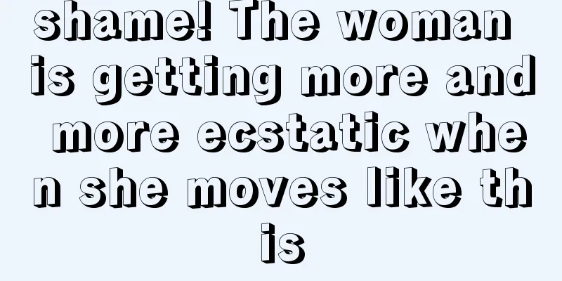 shame! The woman is getting more and more ecstatic when she moves like this