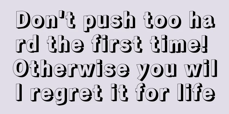 Don't push too hard the first time! Otherwise you will regret it for life