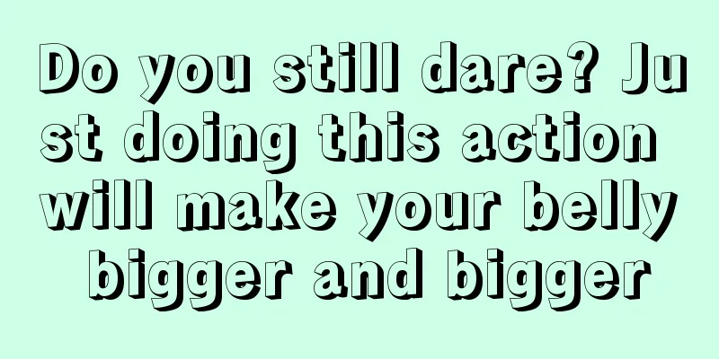 Do you still dare? Just doing this action will make your belly bigger and bigger