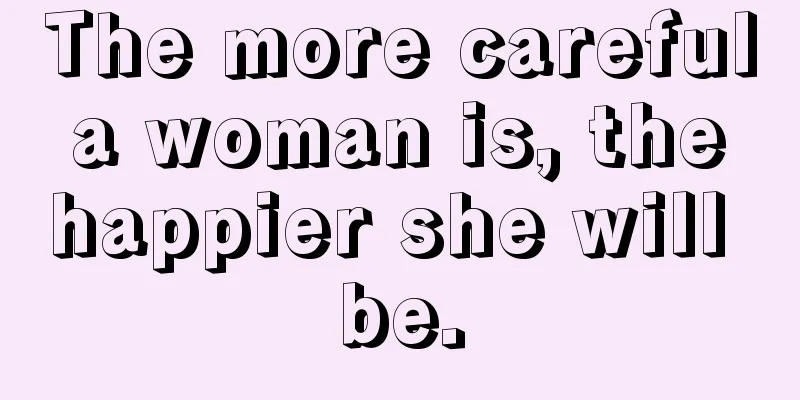 The more careful a woman is, the happier she will be.