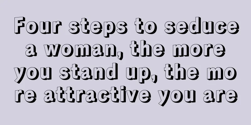 Four steps to seduce a woman, the more you stand up, the more attractive you are