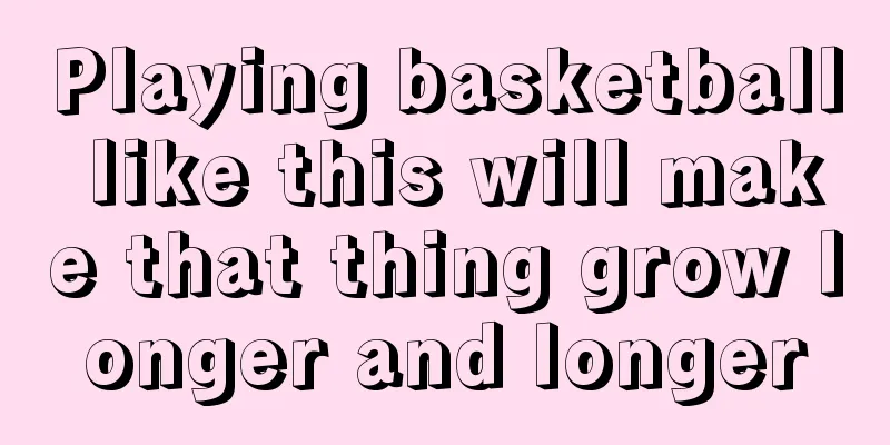 Playing basketball like this will make that thing grow longer and longer