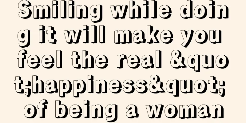 Smiling while doing it will make you feel the real "happiness" of being a woman