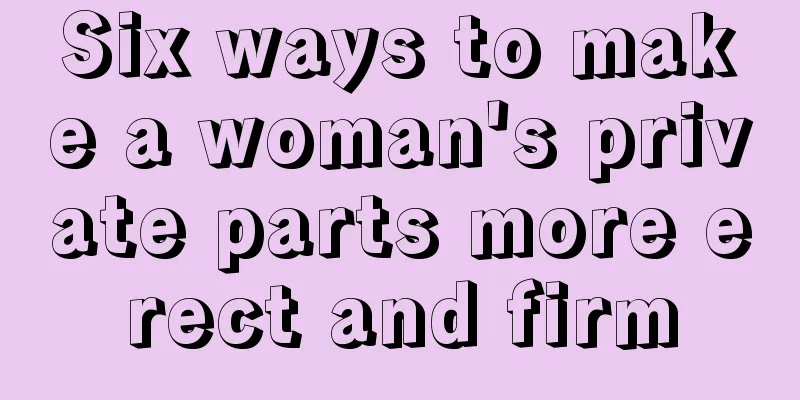 Six ways to make a woman's private parts more erect and firm