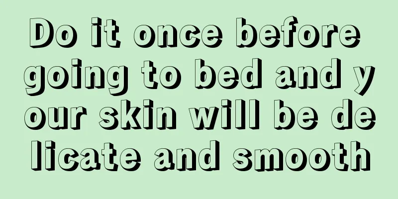 Do it once before going to bed and your skin will be delicate and smooth