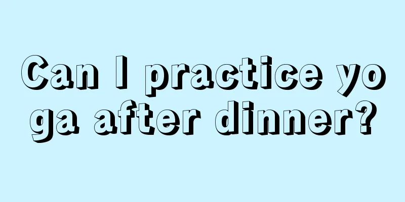 Can I practice yoga after dinner?