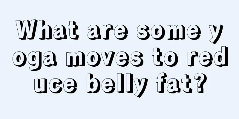 What are some yoga moves to reduce belly fat?