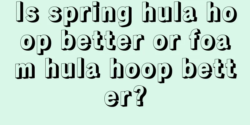 Is spring hula hoop better or foam hula hoop better?