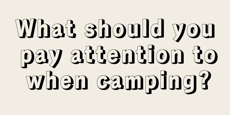 What should you pay attention to when camping?