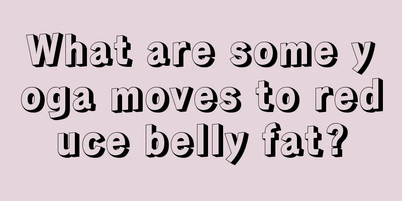 What are some yoga moves to reduce belly fat?