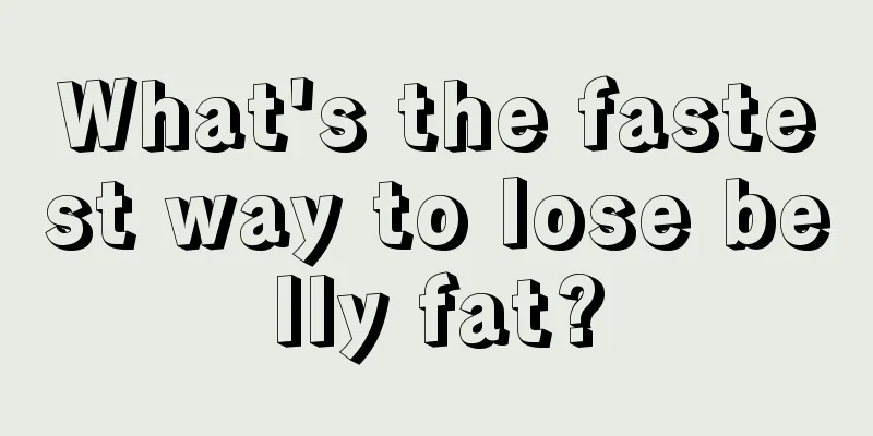 What's the fastest way to lose belly fat?