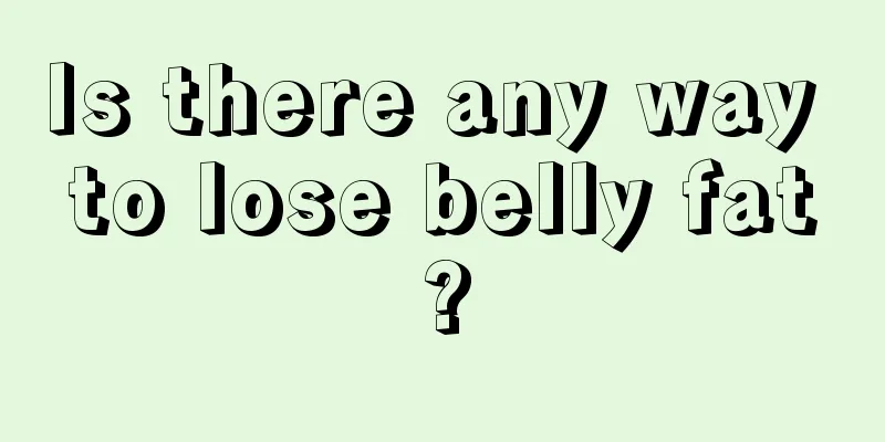 Is there any way to lose belly fat?