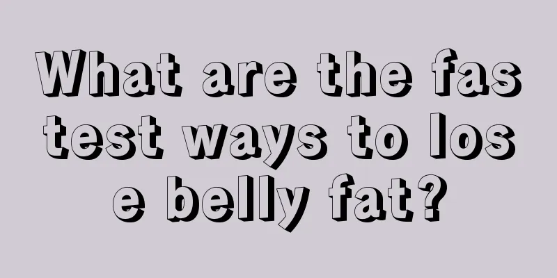 What are the fastest ways to lose belly fat?