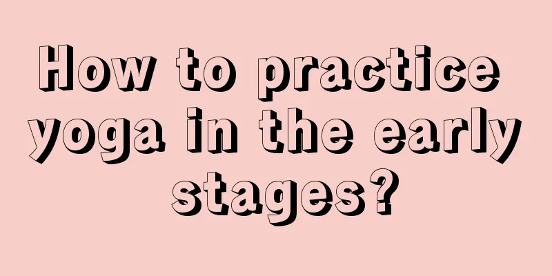 How to practice yoga in the early stages?