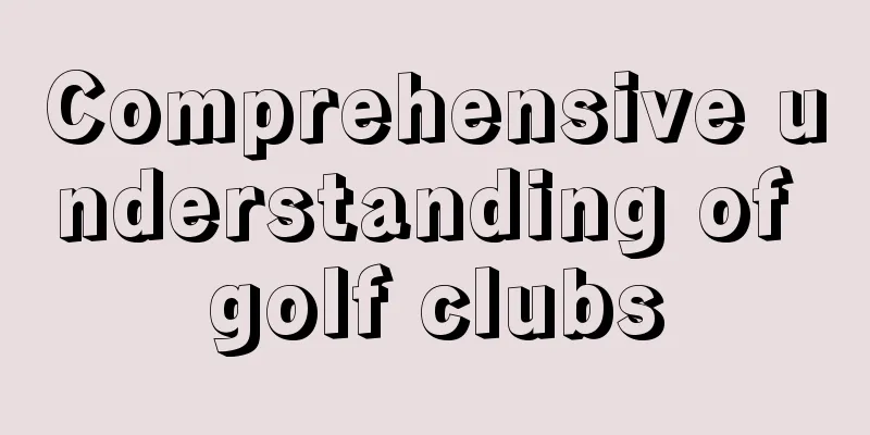 Comprehensive understanding of golf clubs