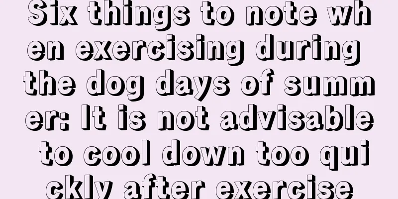 Six things to note when exercising during the dog days of summer: It is not advisable to cool down too quickly after exercise