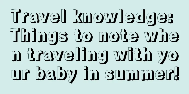 Travel knowledge: Things to note when traveling with your baby in summer!