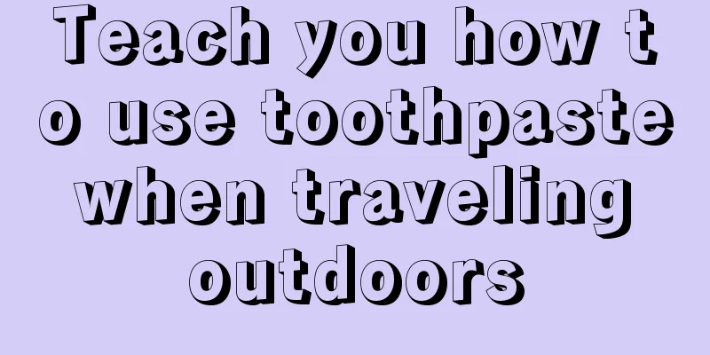 Teach you how to use toothpaste when traveling outdoors