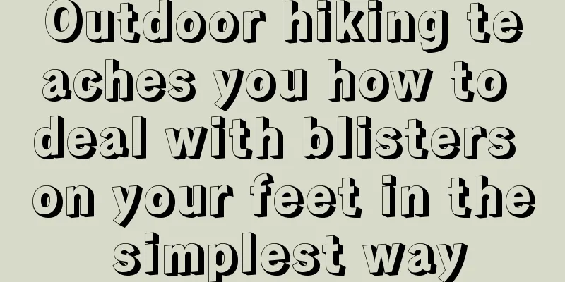 Outdoor hiking teaches you how to deal with blisters on your feet in the simplest way