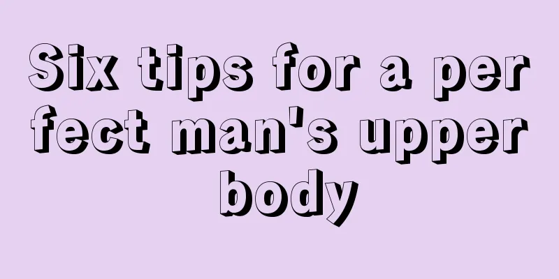 Six tips for a perfect man's upper body